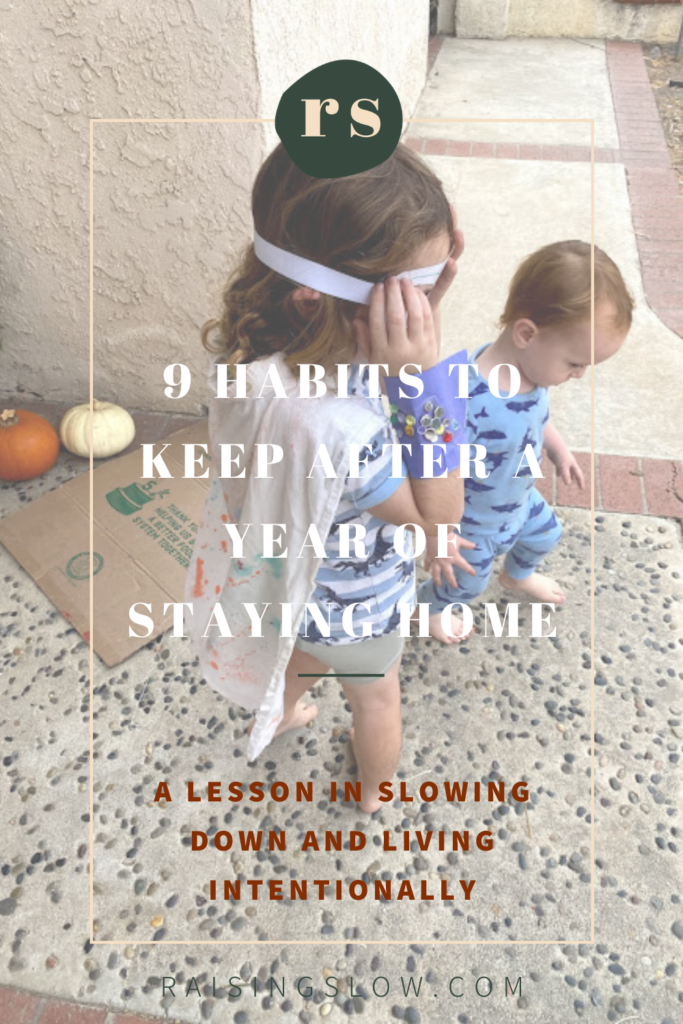 I am hesitant to paint this year of struggle, grief, and financial devastation as rosy but there certainly have been moments of joy, beautiful messiness, and rest. When we get back to "normal" there are 9 habits to keep after a year of staying home. They are lessons in slowing down, living intentionally, and questioning my habits more frequently. #slowmotherhood #intentionalliving #slowliving #mindfulmotherhood #magicofmotherhood #intentionalmotherhood
