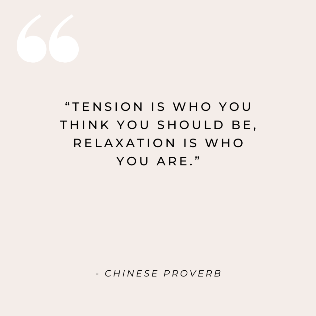 "Tension is who you think you should be. Relaxation is who you are." - Chinese Proverb