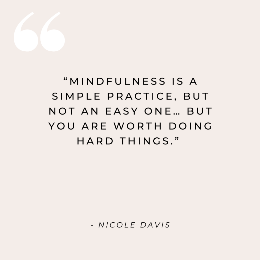 "Mindfulness is a simple practice, but not an easy one... but you are worth doing hard things." - Nicole Davis